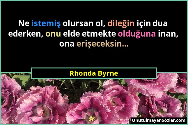 Rhonda Byrne - Ne istemiş olursan ol, dileğin için dua ederken, onu elde etmekte olduğuna inan, ona erişeceksin......