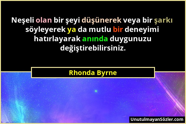 Rhonda Byrne - Neşeli olan bir şeyi düşünerek veya bir şarkı söyleyerek ya da mutlu bir deneyimi hatırlayarak anında duygunuzu değiştirebilirsiniz....