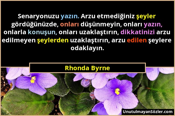 Rhonda Byrne - Senaryonuzu yazın. Arzu etmediğiniz şeyler gördüğünüzde, onları düşünmeyin, onları yazın, onlarla konuşun, onları uzaklaştırın, dikkati...