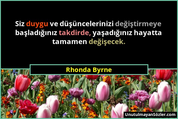 Rhonda Byrne - Siz duygu ve düşüncelerinizi değiştirmeye başladığınız takdirde, yaşadığınız hayatta tamamen değişecek....