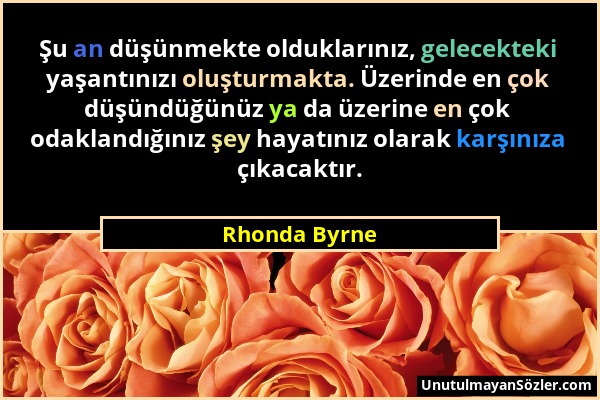 Rhonda Byrne - Şu an düşünmekte olduklarınız, gelecekteki yaşantınızı oluşturmakta. Üzerinde en çok düşündüğünüz ya da üzerine en çok odaklandığınız ş...