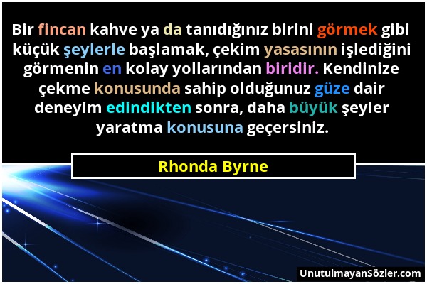 Rhonda Byrne - Bir fincan kahve ya da tanıdığınız birini görmek gibi küçük şeylerle başlamak, çekim yasasının işlediğini görmenin en kolay yollarından...