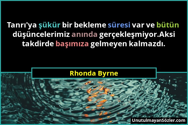 Rhonda Byrne - Tanrı'ya şükür bir bekleme süresi var ve bütün düşüncelerimiz anında gerçekleşmiyor.Aksi takdirde başımıza gelmeyen kalmazdı....