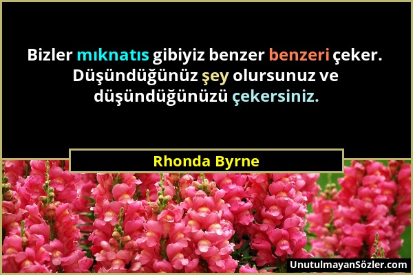 Rhonda Byrne - Bizler mıknatıs gibiyiz benzer benzeri çeker. Düşündüğünüz şey olursunuz ve düşündüğünüzü çekersiniz....