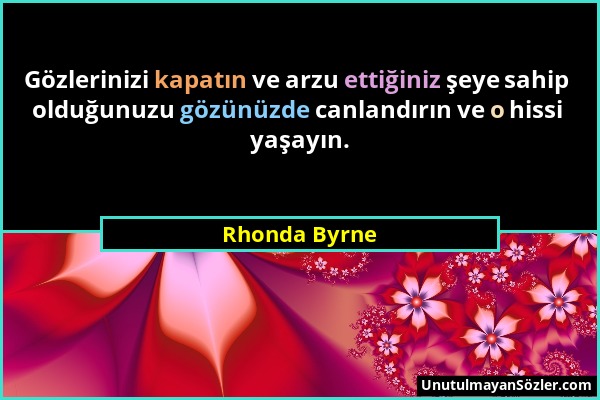 Rhonda Byrne - Gözlerinizi kapatın ve arzu ettiğiniz şeye sahip olduğunuzu gözünüzde canlandırın ve o hissi yaşayın....