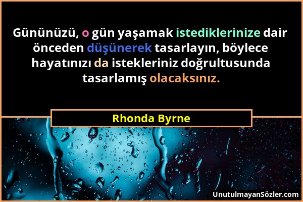 Rhonda Byrne - Gününüzü, o gün yaşamak istediklerinize dair önceden düşünerek tasarlayın, böylece hayatınızı da istekleriniz doğrultusunda tasarlamış...