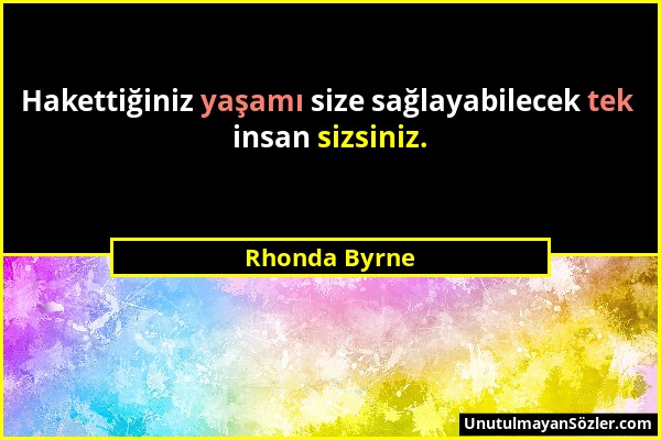 Rhonda Byrne - Hakettiğiniz yaşamı size sağlayabilecek tek insan sizsiniz....