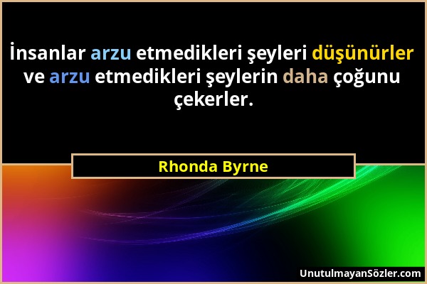 Rhonda Byrne - İnsanlar arzu etmedikleri şeyleri düşünürler ve arzu etmedikleri şeylerin daha çoğunu çekerler....
