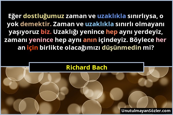 Richard Bach - Eğer dostluğumuz zaman ve uzaklıkla sınırlıysa, o yok demektir. Zaman ve uzaklıkla sınırlı olmayanı yaşıyoruz biz. Uzaklığı yenince hep...