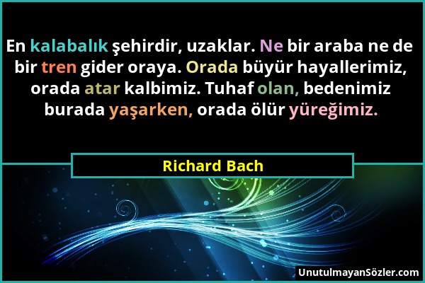 Richard Bach - En kalabalık şehirdir, uzaklar. Ne bir araba ne de bir tren gider oraya. Orada büyür hayallerimiz, orada atar kalbimiz. Tuhaf olan, bed...