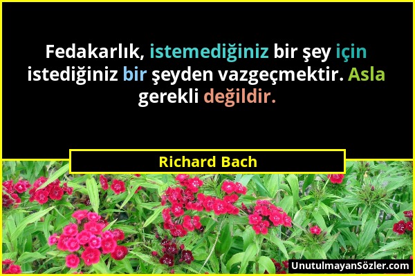 Richard Bach - Fedakarlık, istemediğiniz bir şey için istediğiniz bir şeyden vazgeçmektir. Asla gerekli değildir....