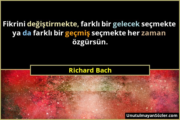 Richard Bach - Fikrini değiştirmekte, farklı bir gelecek seçmekte ya da farklı bir geçmiş seçmekte her zaman özgürsün....