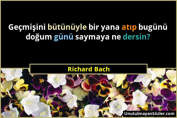 Richard Bach - Geçmişini bütünüyle bir yana atıp bugünü doğum günü saymaya ne dersin?...