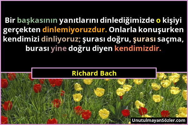Richard Bach - Bir başkasının yanıtlarını dinlediğimizde o kişiyi gerçekten dinlemiyoruzdur. Onlarla konuşurken kendimizi dinliyoruz; şurası doğru, şu...