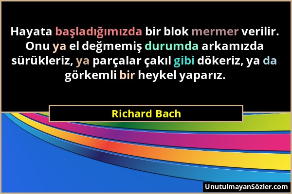 Richard Bach - Hayata başladığımızda bir blok mermer verilir. Onu ya el değmemiş durumda arkamızda sürükleriz, ya parçalar çakıl gibi dökeriz, ya da g...