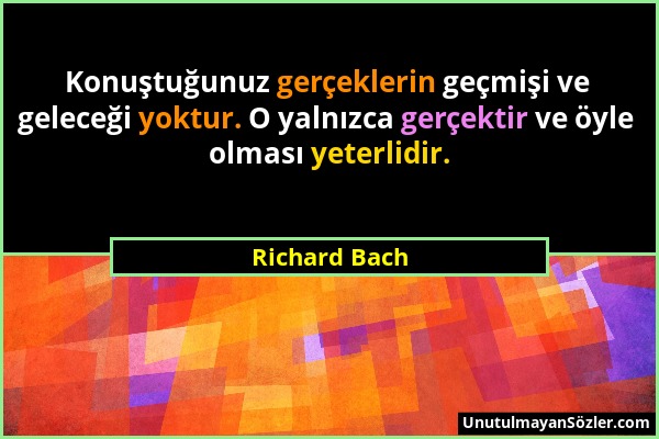 Richard Bach - Konuştuğunuz gerçeklerin geçmişi ve geleceği yoktur. O yalnızca gerçektir ve öyle olması yeterlidir....