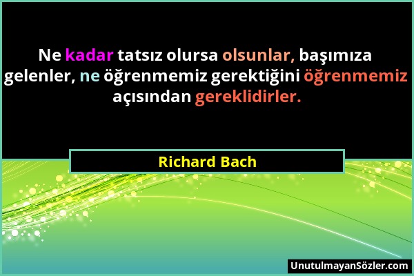 Richard Bach - Ne kadar tatsız olursa olsunlar, başımıza gelenler, ne öğrenmemiz gerektiğini öğrenmemiz açısından gereklidirler....