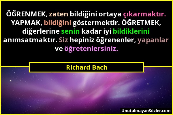 Richard Bach - ÖĞRENMEK, zaten bildiğini ortaya çıkarmaktır. YAPMAK, bildiğini göstermektir. ÖĞRETMEK, diğerlerine senin kadar iyi bildiklerini anımsa...