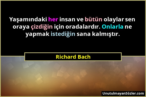 Richard Bach - Yaşamındaki her insan ve bütün olaylar sen oraya çizdiğin için oradalardır. Onlarla ne yapmak istediğin sana kalmıştır....