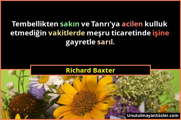 Richard Baxter - Tembellikten sakın ve Tanrı'ya acilen kulluk etmediğin vakitlerde meşru ticaretinde işine gayretle sarıl....