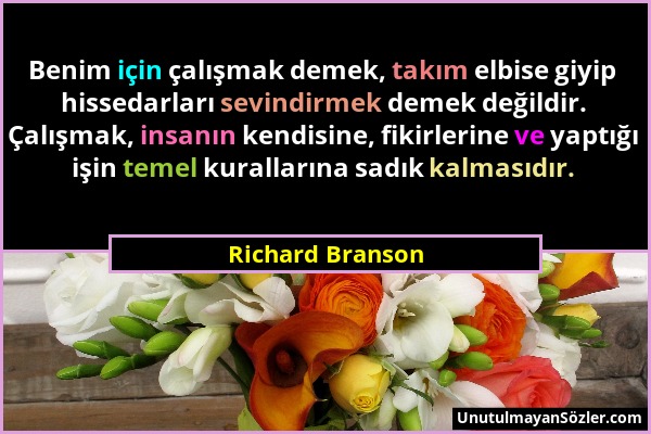 Richard Branson - Benim için çalışmak demek, takım elbise giyip hissedarları sevindirmek demek değildir. Çalışmak, insanın kendisine, fikirlerine ve y...