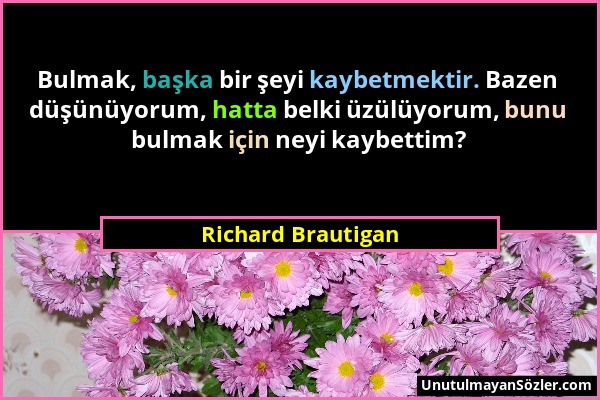 Richard Brautigan - Bulmak, başka bir şeyi kaybetmektir. Bazen düşünüyorum, hatta belki üzülüyorum, bunu bulmak için neyi kaybettim?...