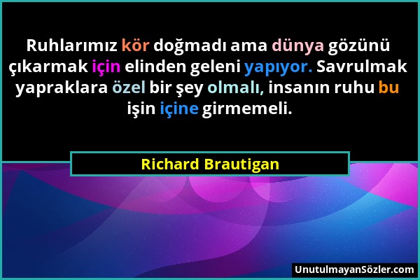 Richard Brautigan - Ruhlarımız kör doğmadı ama dünya gözünü çıkarmak için elinden geleni yapıyor. Savrulmak yapraklara özel bir şey olmalı, insanın ru...