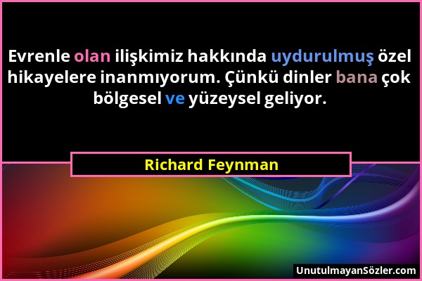 Richard Feynman - Evrenle olan ilişkimiz hakkında uydurulmuş özel hikayelere inanmıyorum. Çünkü dinler bana çok bölgesel ve yüzeysel geliyor....
