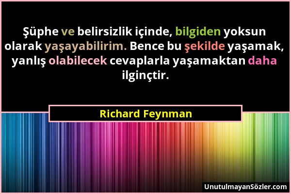 Richard Feynman - Şüphe ve belirsizlik içinde, bilgiden yoksun olarak yaşayabilirim. Bence bu şekilde yaşamak, yanlış olabilecek cevaplarla yaşamaktan...