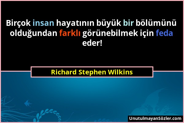 Richard Stephen Wilkins - Birçok insan hayatının büyük bir bölümünü olduğundan farklı görünebilmek için feda eder!...