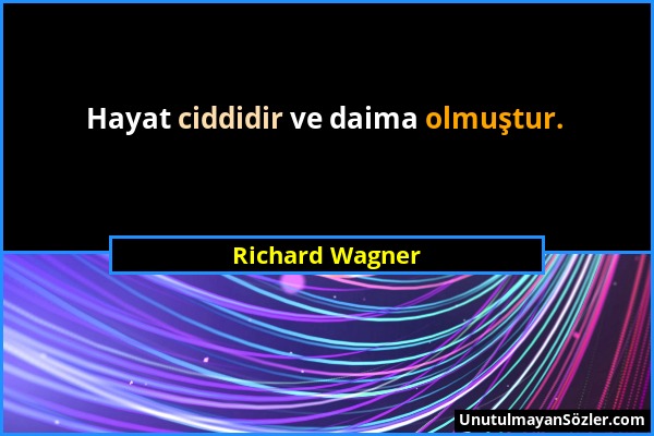 Richard Wagner - Hayat ciddidir ve daima olmuştur....