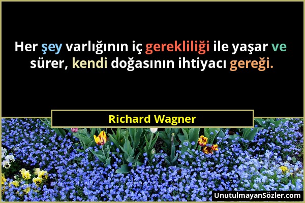 Richard Wagner - Her şey varlığının iç gerekliliği ile yaşar ve sürer, kendi doğasının ihtiyacı gereği....