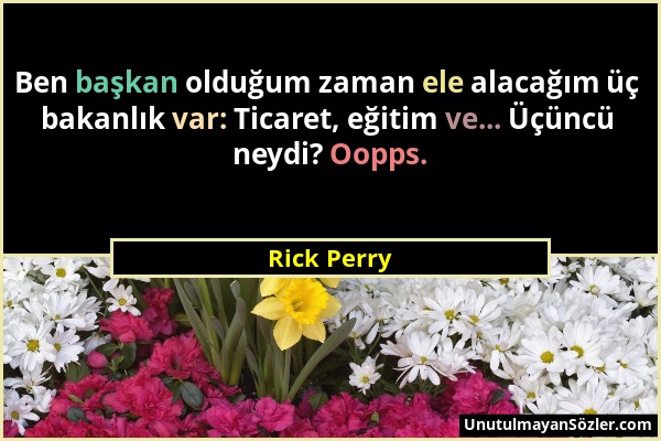 Rick Perry - Ben başkan olduğum zaman ele alacağım üç bakanlık var: Ticaret, eğitim ve... Üçüncü neydi? Oopps....