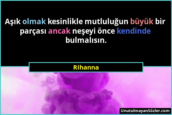 Rihanna - Aşık olmak kesinlikle mutluluğun büyük bir parçası ancak neşeyi önce kendinde bulmalısın....