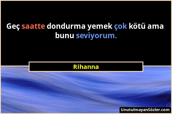 Rihanna - Geç saatte dondurma yemek çok kötü ama bunu seviyorum....