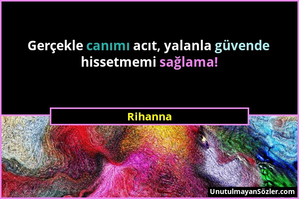 Rihanna - Gerçekle canımı acıt, yalanla güvende hissetmemi sağlama!...