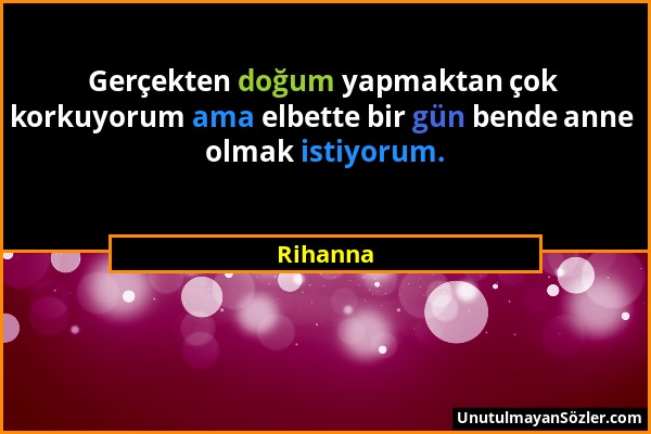 Rihanna - Gerçekten doğum yapmaktan çok korkuyorum ama elbette bir gün bende anne olmak istiyorum....