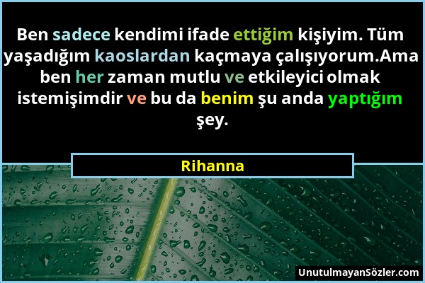 Rihanna - Ben sadece kendimi ifade ettiğim kişiyim. Tüm yaşadığım kaoslardan kaçmaya çalışıyorum.Ama ben her zaman mutlu ve etkileyici olmak istemişim...