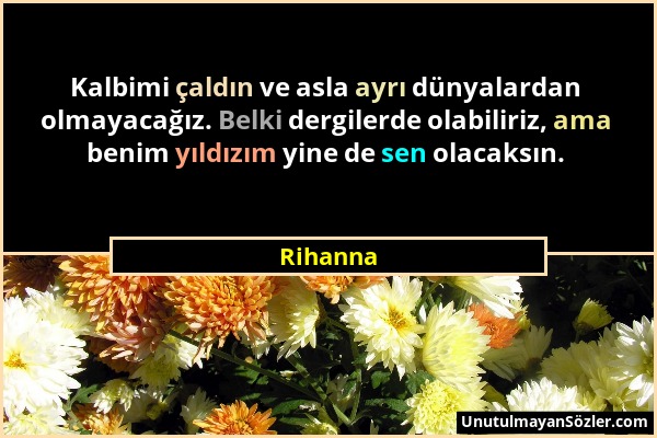 Rihanna - Kalbimi çaldın ve asla ayrı dünyalardan olmayacağız. Belki dergilerde olabiliriz, ama benim yıldızım yine de sen olacaksın....