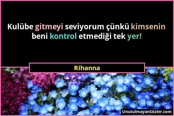 Rihanna - Kulübe gitmeyi seviyorum çünkü kimsenin beni kontrol etmediği tek yer!...