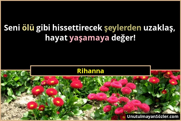 Rihanna - Seni ölü gibi hissettirecek şeylerden uzaklaş, hayat yaşamaya değer!...