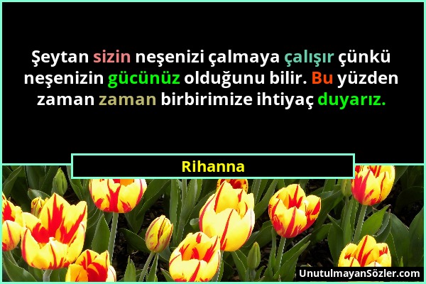 Rihanna - Şeytan sizin neşenizi çalmaya çalışır çünkü neşenizin gücünüz olduğunu bilir. Bu yüzden zaman zaman birbirimize ihtiyaç duyarız....