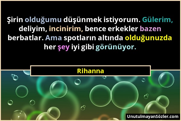 Rihanna - Şirin olduğumu düşünmek istiyorum. Gülerim, deliyim, incinirim, bence erkekler bazen berbatlar. Ama spotların altında olduğunuzda her şey iy...