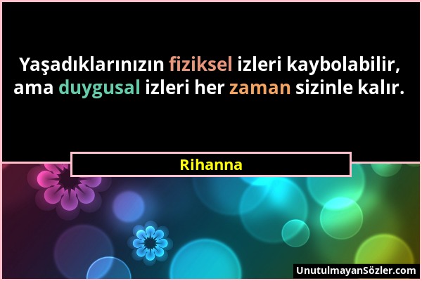 Rihanna - Yaşadıklarınızın fiziksel izleri kaybolabilir, ama duygusal izleri her zaman sizinle kalır....