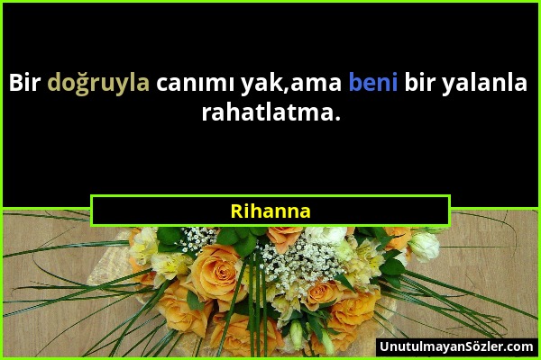 Rihanna - Bir doğruyla canımı yak,ama beni bir yalanla rahatlatma....