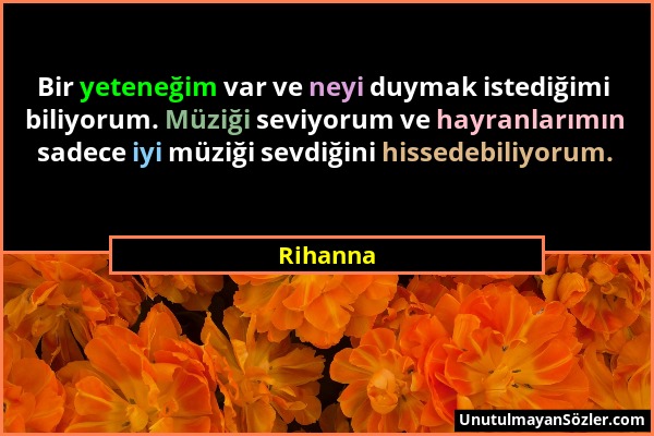 Rihanna - Bir yeteneğim var ve neyi duymak istediğimi biliyorum. Müziği seviyorum ve hayranlarımın sadece iyi müziği sevdiğini hissedebiliyorum....