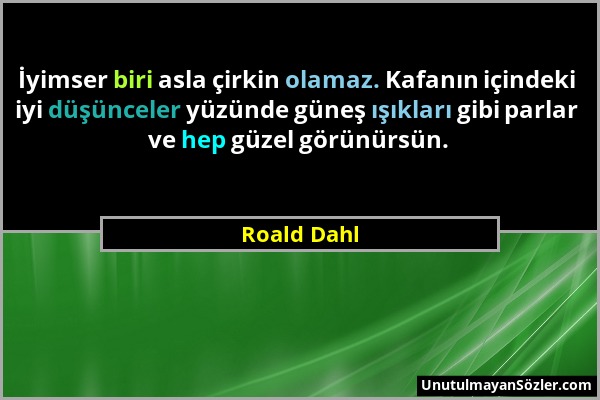 Roald Dahl - İyimser biri asla çirkin olamaz. Kafanın içindeki iyi düşünceler yüzünde güneş ışıkları gibi parlar ve hep güzel görünürsün....