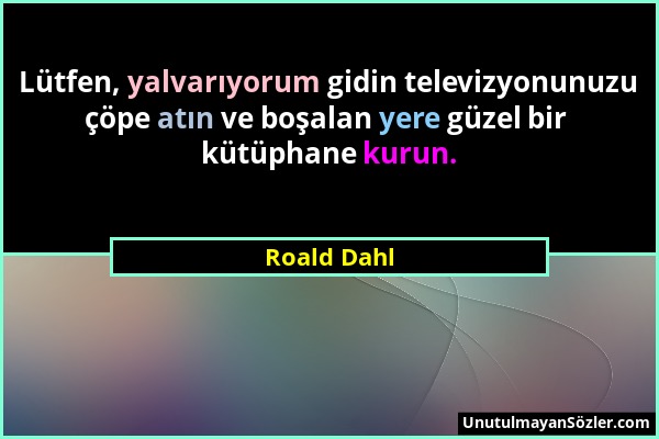 Roald Dahl - Lütfen, yalvarıyorum gidin televizyonunuzu çöpe atın ve boşalan yere güzel bir kütüphane kurun....