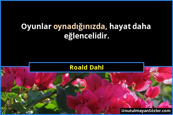 Roald Dahl - Oyunlar oynadığınızda, hayat daha eğlencelidir....
