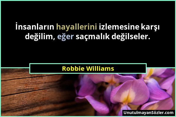 Robbie Williams - İnsanların hayallerini izlemesine karşı değilim, eğer saçmalık değilseler....